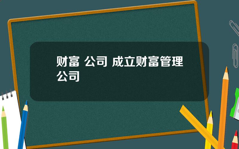 财富 公司 成立财富管理公司